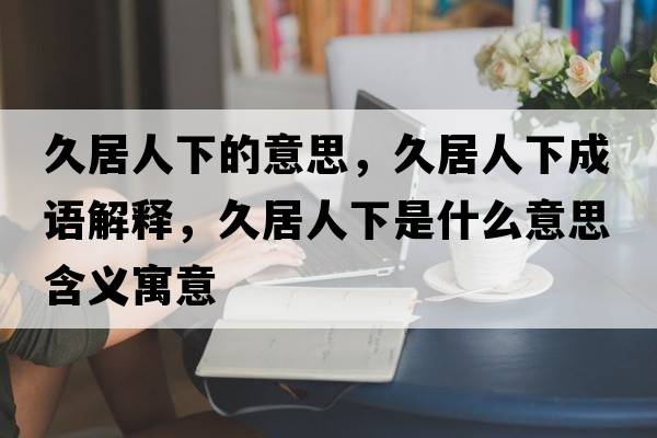 久居人下的意思，久居人下成語(yǔ)解釋?zhuān)镁尤讼率鞘裁匆馑己x寓意