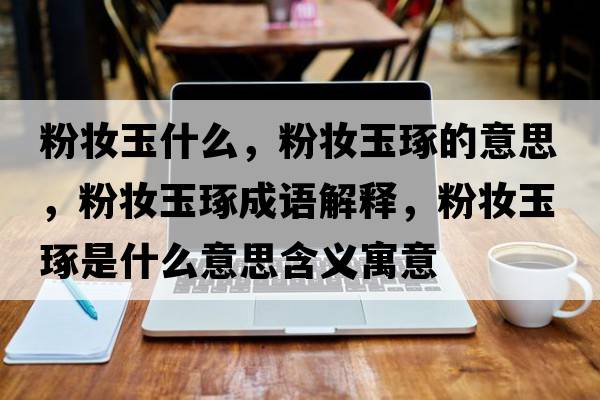 粉妝玉什么，粉妝玉琢的意思，粉妝玉琢成語(yǔ)解釋?zhuān)蹔y玉琢是什么意思含義寓意