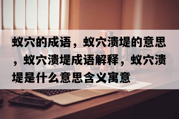 蟻穴的成語(yǔ)，蟻穴潰堤的意思，蟻穴潰堤成語(yǔ)解釋?zhuān)佈⒌淌鞘裁匆馑己x寓意