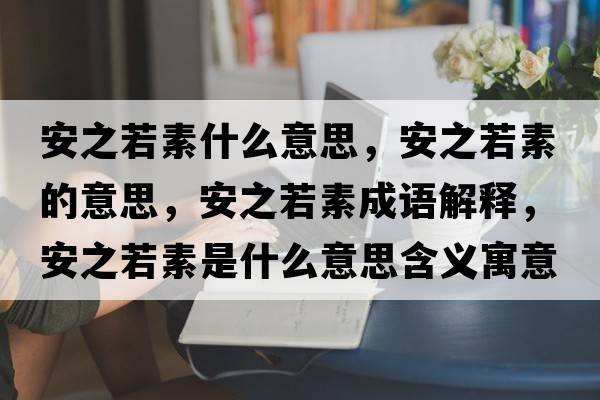 安之若素什么意思，安之若素的意思，安之若素成語(yǔ)解釋?zhuān)仓羲厥鞘裁匆馑己x寓意