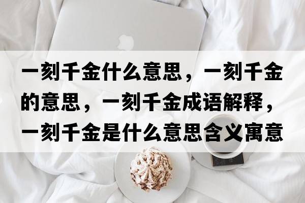 一刻千金什么意思，一刻千金的意思，一刻千金成語(yǔ)解釋?zhuān)豢糖Ы鹗鞘裁匆馑己x寓意