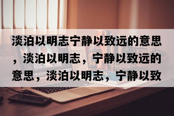 淡泊以明志寧靜以致遠的意思，淡泊以明志，寧靜以致遠的意思，淡泊以明志，寧靜以致遠成語(yǔ)解釋?zhuān)匆悦髦?，寧靜以致遠是什么意思含義寓意
