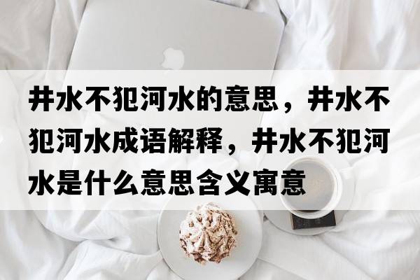 井水不犯河水的意思，井水不犯河水成語(yǔ)解釋?zhuān)环负铀鞘裁匆馑己x寓意
