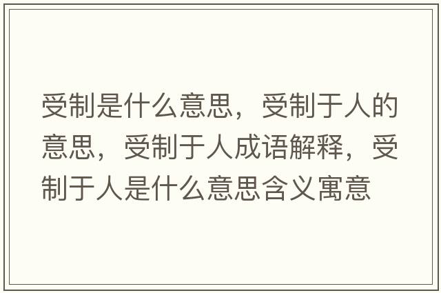 受制是什么意思，受制于人的意思，受制于人成語(yǔ)解釋?zhuān)苤朴谌耸鞘裁匆馑己x寓意