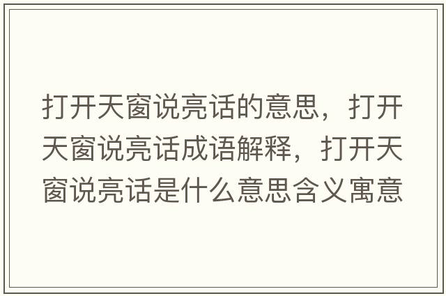 打開(kāi)天窗說(shuō)亮話(huà)的意思，打開(kāi)天窗說(shuō)亮話(huà)成語(yǔ)解釋?zhuān)蜷_(kāi)天窗說(shuō)亮話(huà)是什么意思含義寓意