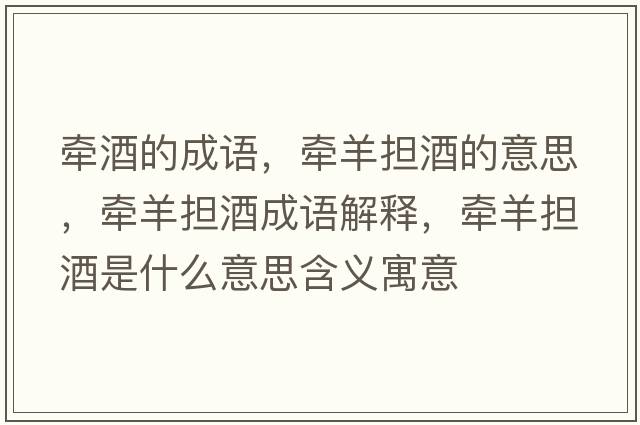 牽酒的成語(yǔ)，牽羊擔酒的意思，牽羊擔酒成語(yǔ)解釋?zhuān)瑺垦驌剖鞘裁匆馑己x寓意