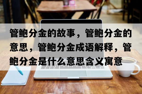 管鮑分金的故事，管鮑分金的意思，管鮑分金成語(yǔ)解釋?zhuān)荃U分金是什么意思含義寓意