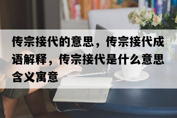 傳宗接代的意思，傳宗接代成語(yǔ)解釋?zhuān)瑐髯诮哟鞘裁匆馑己x寓意