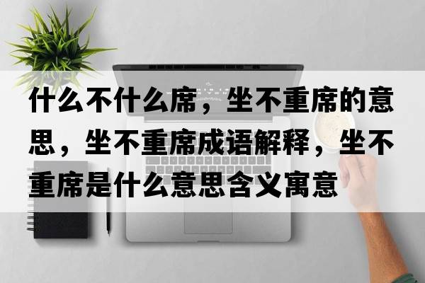 什么不什么席，坐不重席的意思，坐不重席成語(yǔ)解釋?zhuān)恢叵鞘裁匆馑己x寓意