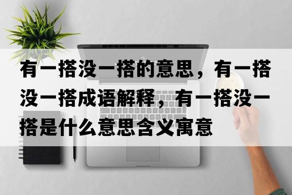 有一搭沒(méi)一搭的意思，有一搭沒(méi)一搭成語(yǔ)解釋?zhuān)幸淮顩](méi)一搭是什么意思含義寓意