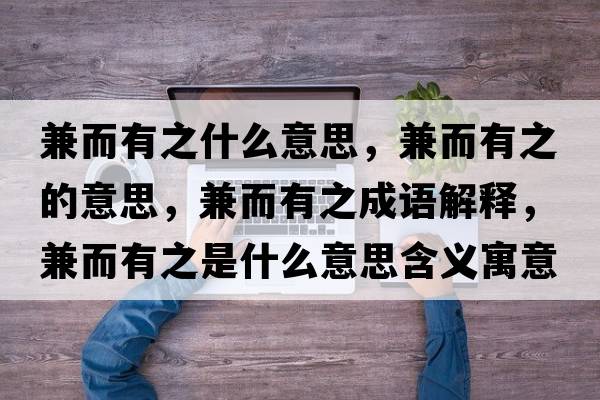 兼而有之什么意思，兼而有之的意思，兼而有之成語(yǔ)解釋?zhuān)娑兄鞘裁匆馑己x寓意