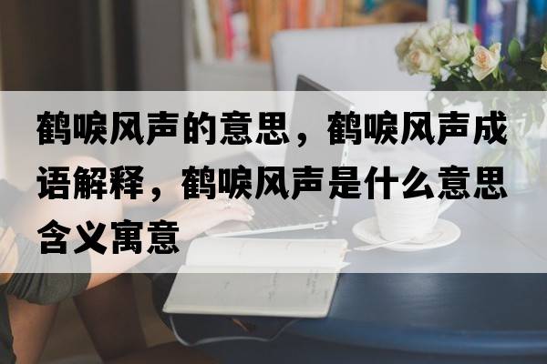 鶴唳風(fēng)聲的意思，鶴唳風(fēng)聲成語(yǔ)解釋?zhuān)Q唳風(fēng)聲是什么意思含義寓意