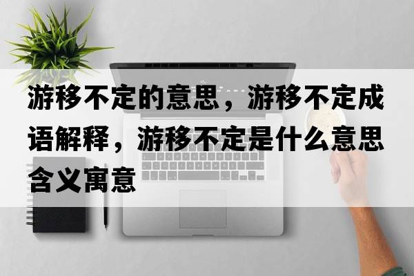 游移不定的意思，游移不定成語(yǔ)解釋?zhuān)我撇欢ㄊ鞘裁匆馑己x寓意