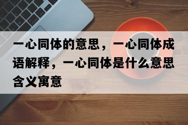 一心同體的意思，一心同體成語(yǔ)解釋?zhuān)恍耐w是什么意思含義寓意