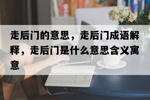 走后門(mén)的意思，走后門(mén)成語(yǔ)解釋?zhuān)吆箝T(mén)是什么意思含義寓意