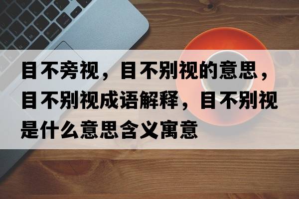 目不旁視，目不別視的意思，目不別視成語(yǔ)解釋?zhuān)坎粍e視是什么意思含義寓意