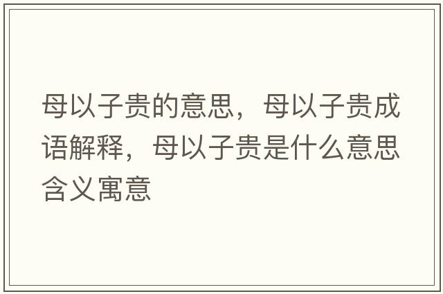 母以子貴的意思，母以子貴成語(yǔ)解釋?zhuān)敢宰淤F是什么意思含義寓意