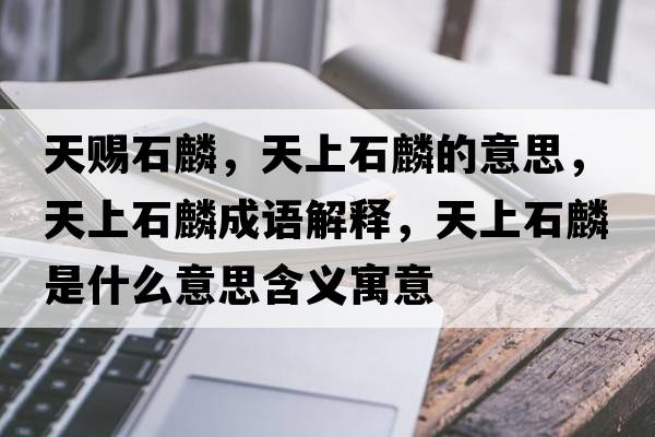 天賜石麟，天上石麟的意思，天上石麟成語(yǔ)解釋?zhuān)焐鲜胧鞘裁匆馑己x寓意