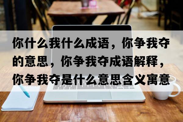 你什么我什么成語(yǔ)，你爭我?jiàn)Z的意思，你爭我?jiàn)Z成語(yǔ)解釋?zhuān)銧幬見(jiàn)Z是什么意思含義寓意