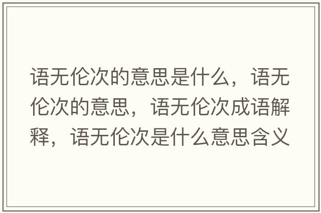 語(yǔ)無(wú)倫次的意思是什么，語(yǔ)無(wú)倫次的意思，語(yǔ)無(wú)倫次成語(yǔ)解釋?zhuān)Z(yǔ)無(wú)倫次是什么意思含義寓意