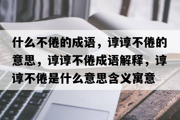 什么不倦的成語(yǔ)，諄諄不倦的意思，諄諄不倦成語(yǔ)解釋?zhuān)佌伈痪胧鞘裁匆馑己x寓意