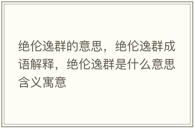 絕倫逸群的意思，絕倫逸群成語(yǔ)解釋?zhuān)^倫逸群是什么意思含義寓意