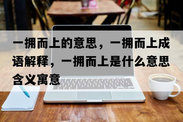 一擁而上的意思，一擁而上成語(yǔ)解釋?zhuān)粨矶鲜鞘裁匆馑己x寓意