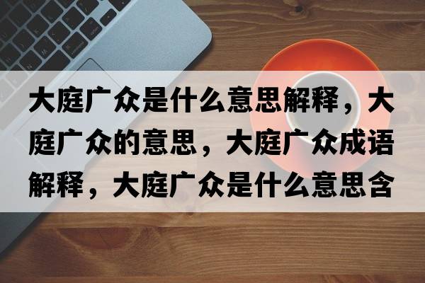 大庭廣眾是什么意思解釋?zhuān)笸V眾的意思，大庭廣眾成語(yǔ)解釋?zhuān)笸V眾是什么意思含義寓意