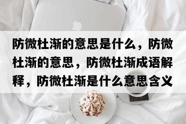 防微杜漸的意思是什么，防微杜漸的意思，防微杜漸成語(yǔ)解釋?zhuān)牢⒍艥u是什么意思含義寓意