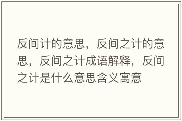 反間計的意思，反間之計的意思，反間之計成語(yǔ)解釋?zhuān)撮g之計是什么意思含義寓意