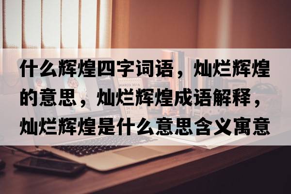 什么輝煌四字詞語(yǔ)，燦爛輝煌的意思，燦爛輝煌成語(yǔ)解釋?zhuān)瑺N爛輝煌是什么意思含義寓意