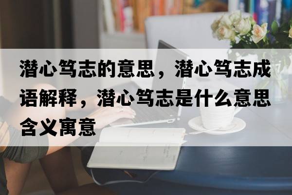 潛心篤志的意思，潛心篤志成語(yǔ)解釋?zhuān)瑵撔暮V志是什么意思含義寓意