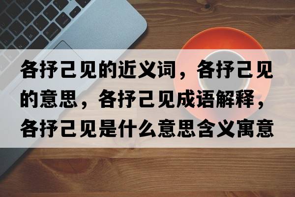 各抒己見(jiàn)的近義詞，各抒己見(jiàn)的意思，各抒己見(jiàn)成語(yǔ)解釋?zhuān)魇慵阂?jiàn)是什么意思含義寓意