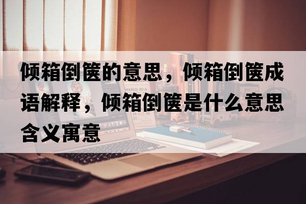 傾箱倒篋的意思，傾箱倒篋成語(yǔ)解釋?zhuān)瑑A箱倒篋是什么意思含義寓意