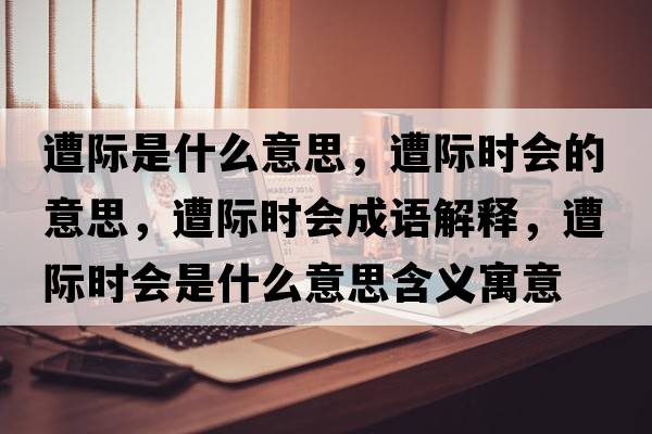 遭際是什么意思，遭際時(shí)會(huì )的意思，遭際時(shí)會(huì )成語(yǔ)解釋?zhuān)怆H時(shí)會(huì )是什么意思含義寓意