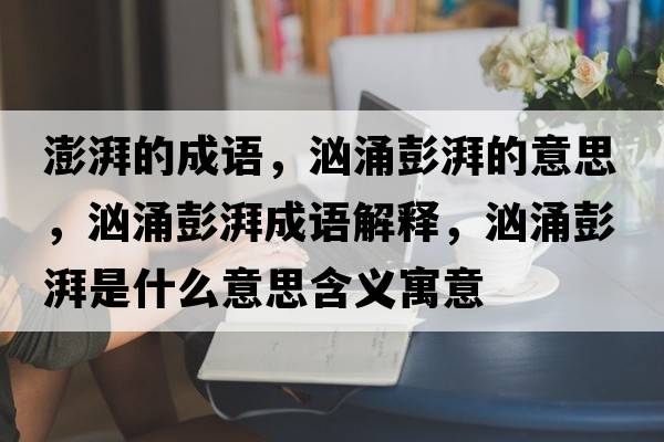 澎湃的成語(yǔ)，洶涌彭湃的意思，洶涌彭湃成語(yǔ)解釋?zhuān)瑳坝颗砼仁鞘裁匆馑己x寓意