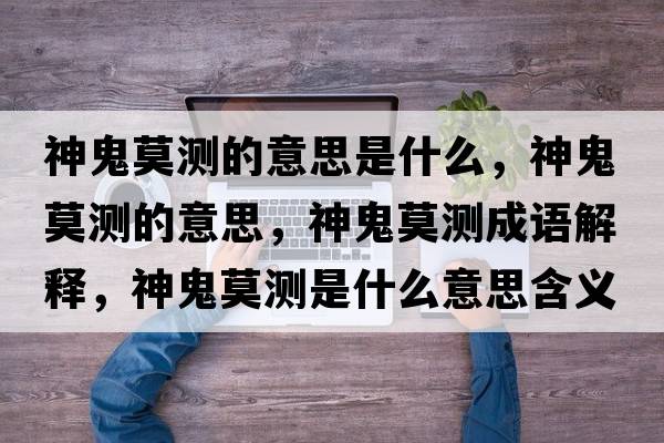 神鬼莫測的意思是什么，神鬼莫測的意思，神鬼莫測成語(yǔ)解釋?zhuān)窆砟獪y是什么意思含義寓意