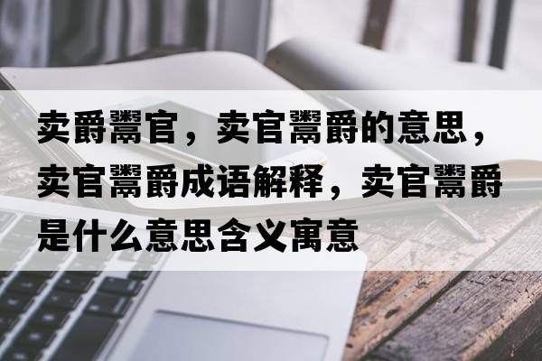 賣(mài)爵鬻官，賣(mài)官鬻爵的意思，賣(mài)官鬻爵成語(yǔ)解釋?zhuān)u(mài)官鬻爵是什么意思含義寓意