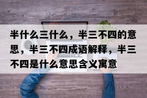 半什么三什么，半三不四的意思，半三不四成語(yǔ)解釋?zhuān)肴凰氖鞘裁匆馑己x寓意