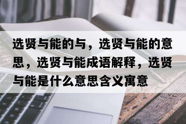 選賢與能的與，選賢與能的意思，選賢與能成語(yǔ)解釋?zhuān)x賢與能是什么意思含義寓意