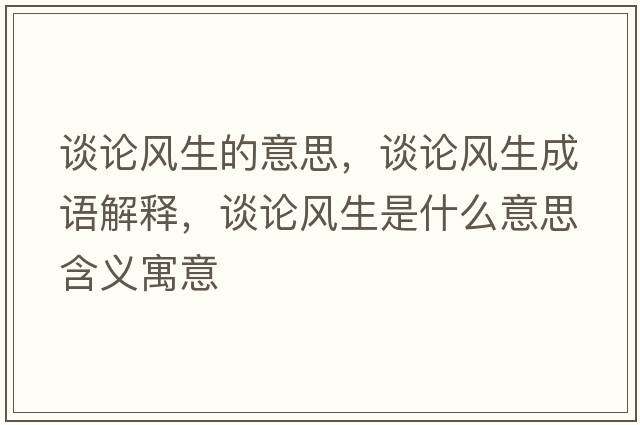 談?wù)擄L(fēng)生的意思，談?wù)擄L(fēng)生成語(yǔ)解釋?zhuān)務(wù)擄L(fēng)生是什么意思含義寓意