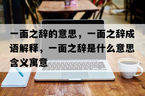 一面之辭的意思，一面之辭成語(yǔ)解釋?zhuān)幻嬷o是什么意思含義寓意
