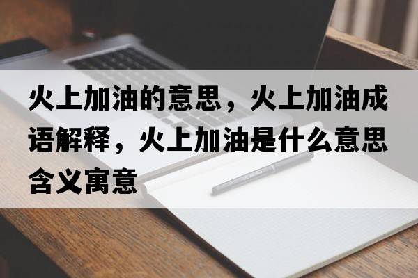 火上加油的意思，火上加油成語(yǔ)解釋?zhuān)鹕霞佑褪鞘裁匆馑己x寓意