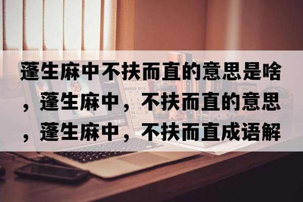蓬生麻中不扶而直的意思是啥，蓬生麻中，不扶而直的意思，蓬生麻中，不扶而直成語(yǔ)解釋?zhuān)钌橹?，不扶而直是什么意思含義寓意