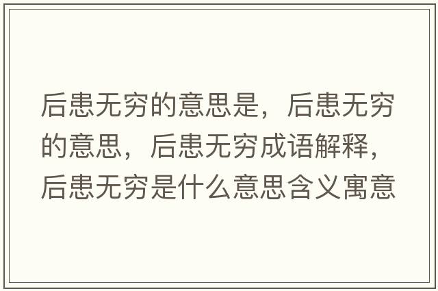 后患無(wú)窮的意思是，后患無(wú)窮的意思，后患無(wú)窮成語(yǔ)解釋?zhuān)蠡紵o(wú)窮是什么意思含義寓意