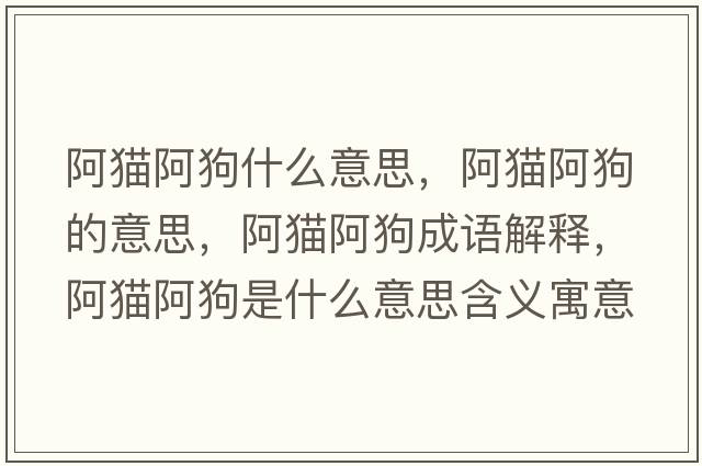 阿貓阿狗什么意思，阿貓阿狗的意思，阿貓阿狗成語(yǔ)解釋?zhuān)⒇埌⒐肥鞘裁匆馑己x寓意