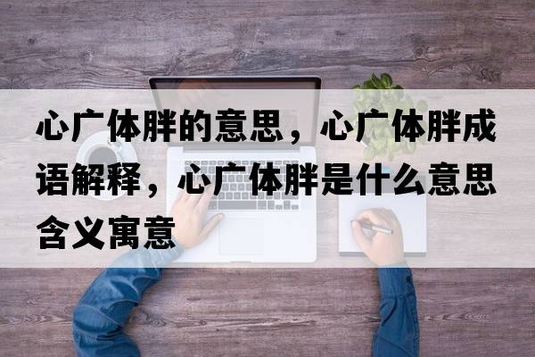 心廣體胖的意思，心廣體胖成語(yǔ)解釋?zhuān)膹V體胖是什么意思含義寓意