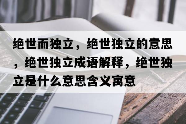 絕世而獨立，絕世獨立的意思，絕世獨立成語(yǔ)解釋?zhuān)^世獨立是什么意思含義寓意