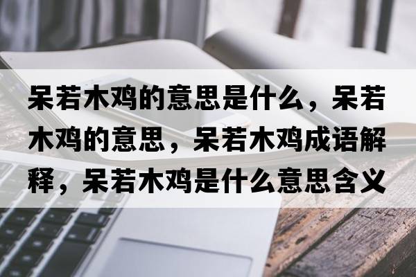 呆若木雞的意思是什么，呆若木雞的意思，呆若木雞成語(yǔ)解釋?zhuān)羧裟倦u是什么意思含義寓意