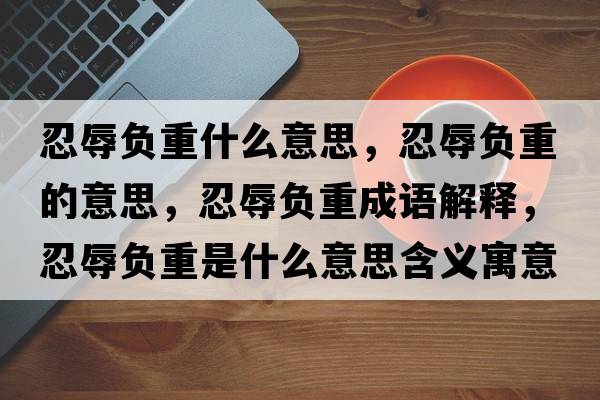 忍辱負重什么意思，忍辱負重的意思，忍辱負重成語(yǔ)解釋?zhuān)倘柝撝厥鞘裁匆馑己x寓意